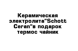 Керамическая электролита“Schott Ceran“в подарок термос-чайник